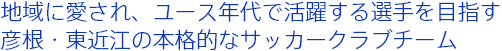 地域に愛され、ユース年代で活躍する選手を目指す彦根・東近江の本格的なサッカークラブチーム