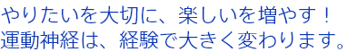 やりたいを大切に、楽しいを増やす！運動神経は、経験で大きく変わります。