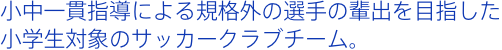 小中一貫指導による規格外の選手の輩出を目指した小学生対象のサッカークラブチーム。